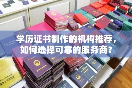 从江学历证书制作的机构推荐，如何选择可靠的服务商？