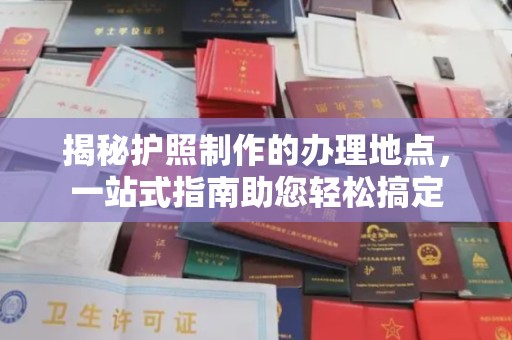 从江揭秘护照制作的办理地点，一站式指南助您轻松搞定