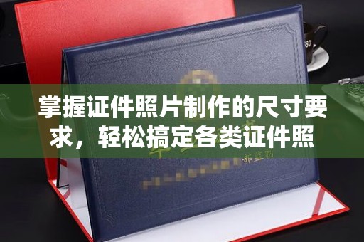 从江掌握证件照片制作的尺寸要求，轻松搞定各类证件照