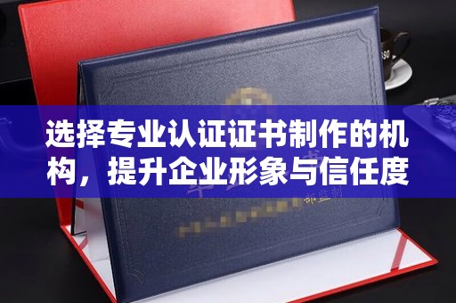 从江选择专业认证证书制作的机构，提升企业形象与信任度