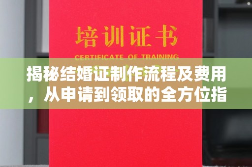从江揭秘结婚证制作流程及费用，从申请到领取的全方位指南