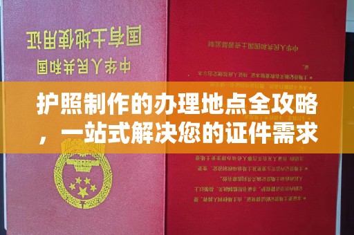 从江护照制作的办理地点全攻略，一站式解决您的证件需求