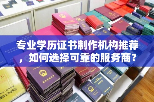 从江专业学历证书制作机构推荐，如何选择可靠的服务商？