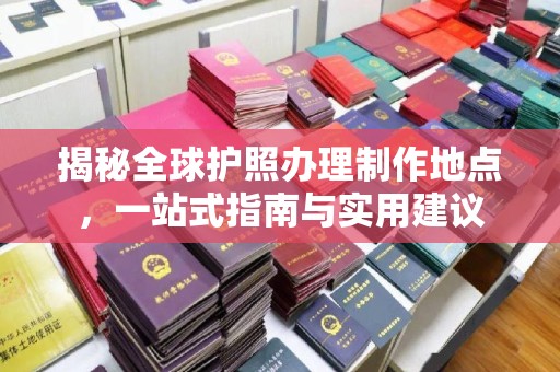 从江揭秘全球护照办理制作地点，一站式指南与实用建议