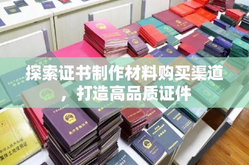 从江探索证书制作材料购买渠道，打造高品质证件
