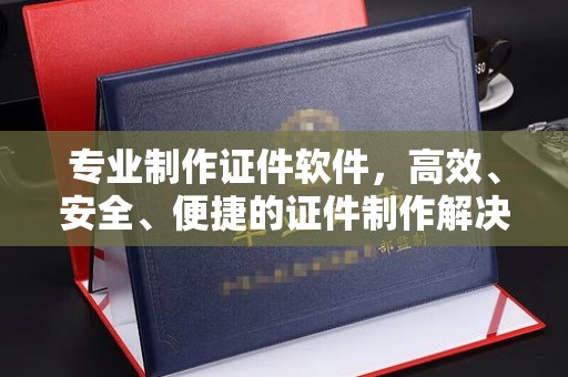 从江专业制作证件软件，高效、安全、便捷的证件制作解决方案