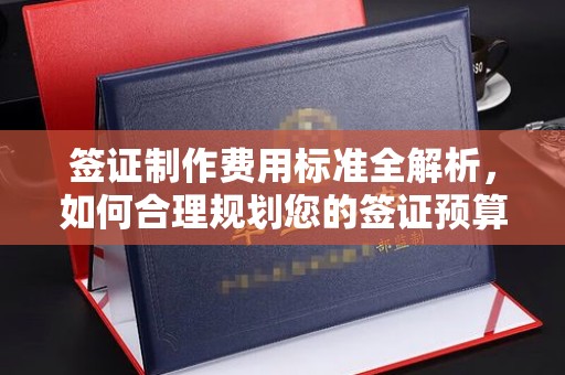 从江签证制作费用标准全解析，如何合理规划您的签证预算？